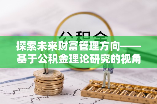 新昌探索未来财富管理方向——基于公积金理论研究的视角