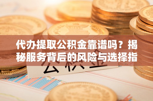 新昌代办提取公积金靠谱吗？揭秘服务背后的风险与选择指南