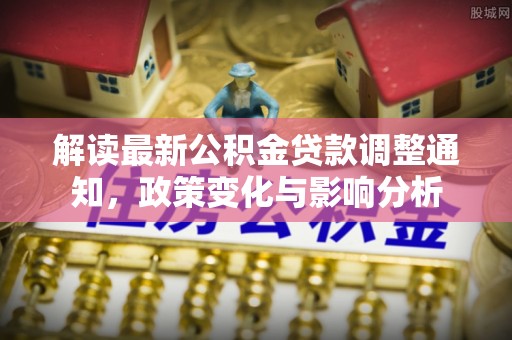 新昌解读最新公积金贷款调整通知，政策变化与影响分析
