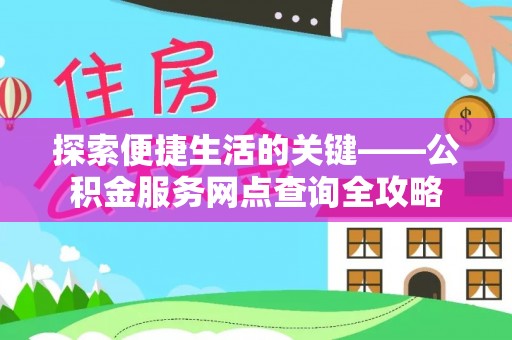 新昌探索便捷生活的关键——公积金服务网点查询全攻略