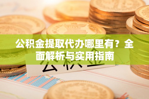 新昌公积金提取代办哪里有？全面解析与实用指南