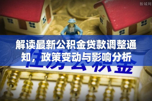 新昌解读最新公积金贷款调整通知，政策变动与影响分析