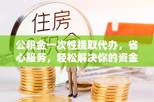 新昌公积金一次性提取代办，省心服务，轻松解决你的资金需求