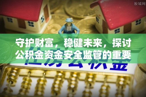 新昌守护财富，稳健未来，探讨公积金资金安全监管的重要性与实践