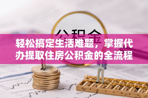 新昌轻松搞定生活难题，掌握代办提取住房公积金的全流程