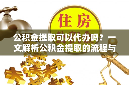 新昌公积金提取可以代办吗？一文解析公积金提取的流程与注意事项