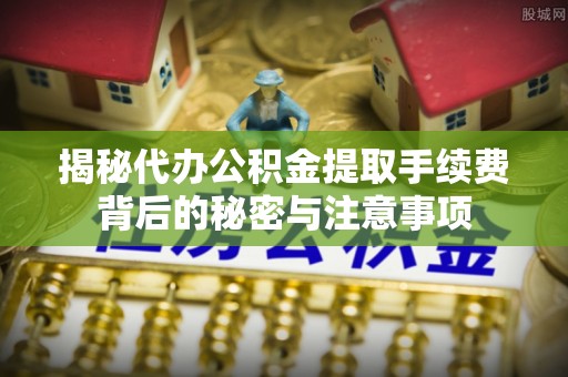 新昌揭秘代办公积金提取手续费背后的秘密与注意事项