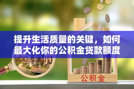 新昌提升生活质量的关键，如何最大化你的公积金贷款额度