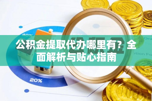 新昌公积金提取代办哪里有？全面解析与贴心指南