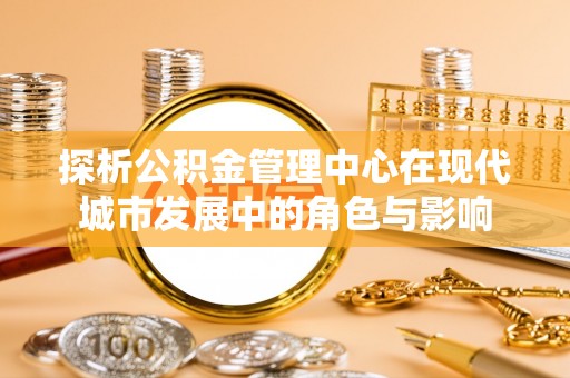新昌探析公积金管理中心在现代城市发展中的角色与影响