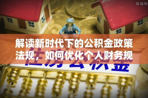 新昌解读新时代下的公积金政策法规，如何优化个人财务规划