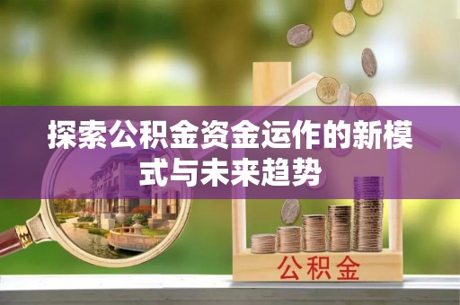 新昌探索公积金资金运作的新模式与未来趋势