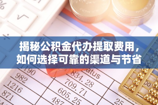 新昌揭秘公积金代办提取费用，如何选择可靠的渠道与节省成本