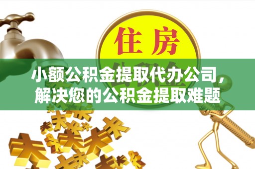 新昌小额公积金提取代办公司，解决您的公积金提取难题