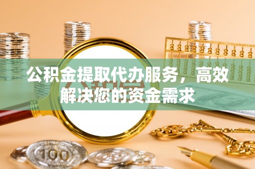 新昌公积金提取代办服务，高效解决您的资金需求