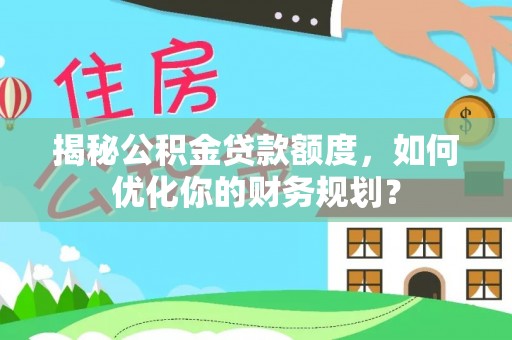 新昌揭秘公积金贷款额度，如何优化你的财务规划？