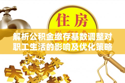 新昌解析公积金缴存基数调整对职工生活的影响及优化策略