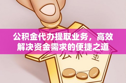 新昌公积金代办提取业务，高效解决资金需求的便捷之道