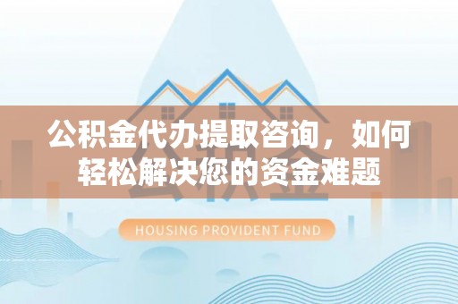 新昌公积金代办提取咨询，如何轻松解决您的资金难题