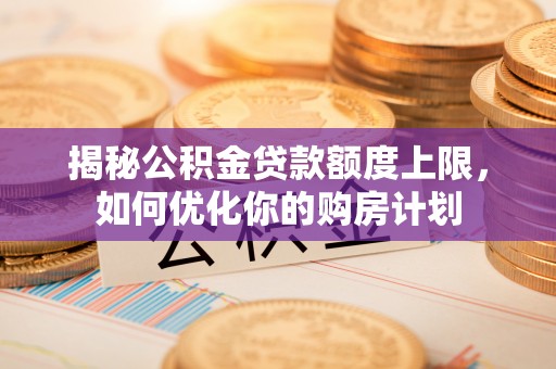 新昌揭秘公积金贷款额度上限，如何优化你的购房计划