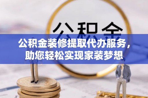 新昌公积金装修提取代办服务，助您轻松实现家装梦想