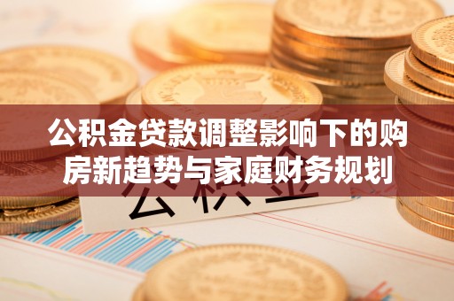 新昌公积金贷款调整影响下的购房新趋势与家庭财务规划