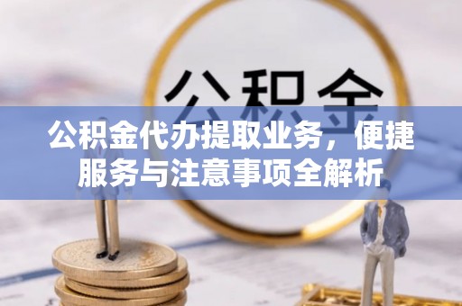 新昌公积金代办提取业务，便捷服务与注意事项全解析
