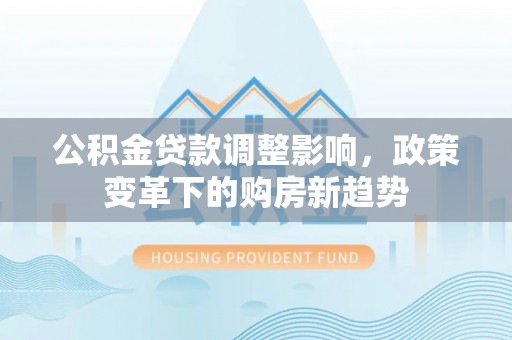 新昌公积金贷款调整影响，政策变革下的购房新趋势