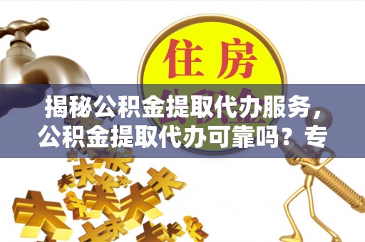 新昌揭秘公积金提取代办服务，公积金提取代办可靠吗？专业解析与实用指南