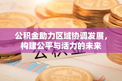 新昌公积金助力区域协调发展，构建公平与活力的未来
