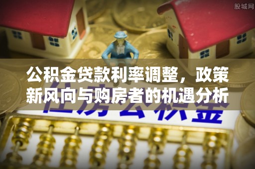新昌公积金贷款利率调整，政策新风向与购房者的机遇分析