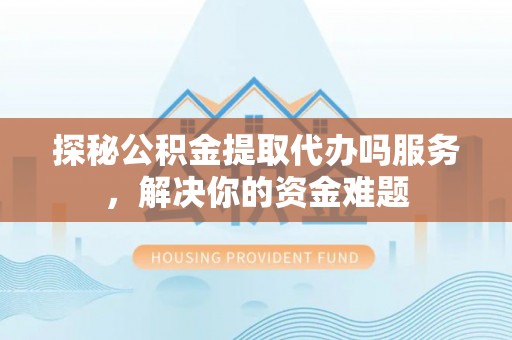 新昌探秘公积金提取代办吗服务，解决你的资金难题