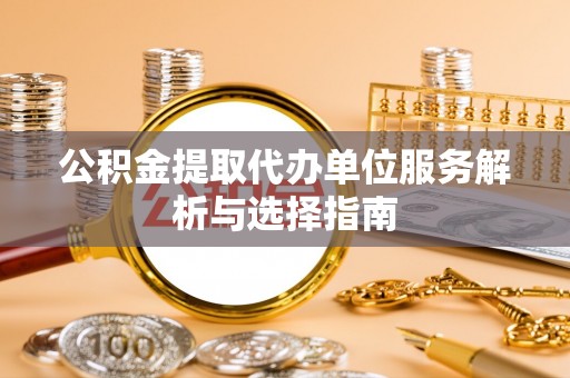 新昌公积金提取代办单位服务解析与选择指南