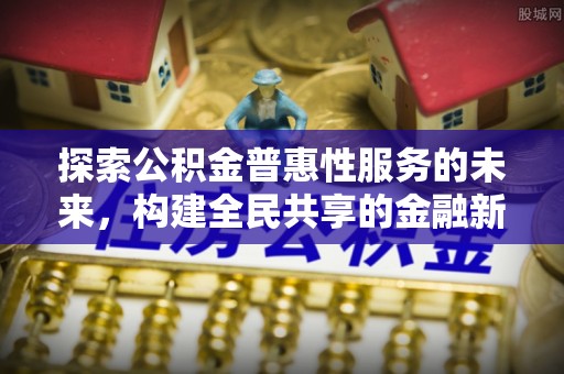 新昌探索公积金普惠性服务的未来，构建全民共享的金融新生态