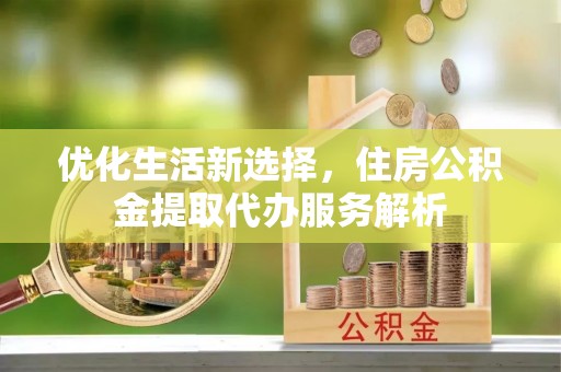 新昌优化生活新选择，住房公积金提取代办服务解析
