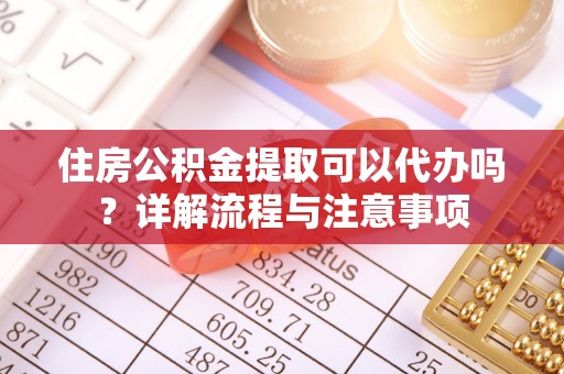 新昌住房公积金提取可以代办吗？详解流程与注意事项