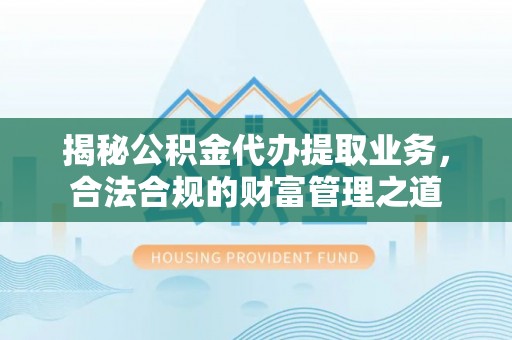 新昌揭秘公积金代办提取业务，合法合规的财富管理之道