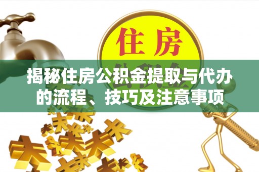 新昌揭秘住房公积金提取与代办的流程、技巧及注意事项
