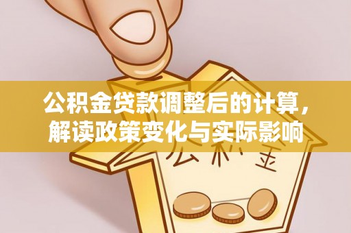 新昌公积金贷款调整后的计算，解读政策变化与实际影响