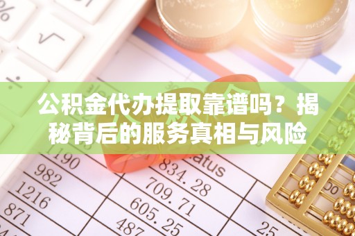 新昌公积金代办提取靠谱吗？揭秘背后的服务真相与风险