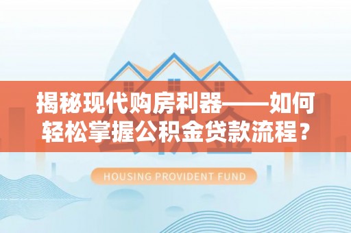 新昌揭秘现代购房利器——如何轻松掌握公积金贷款流程？