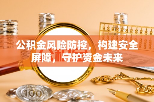 新昌公积金风险防控，构建安全屏障，守护资金未来