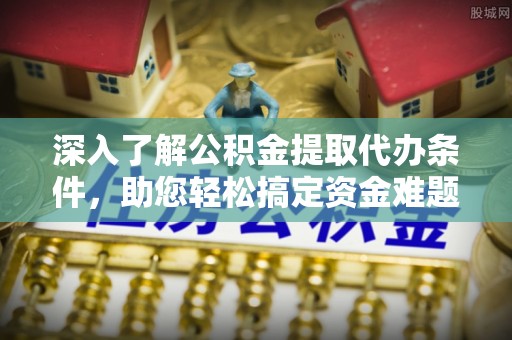 新昌深入了解公积金提取代办条件，助您轻松搞定资金难题