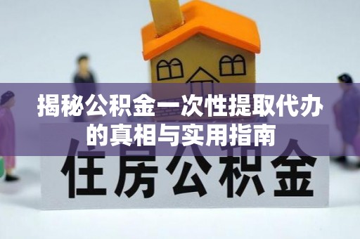 新昌揭秘公积金一次性提取代办的真相与实用指南