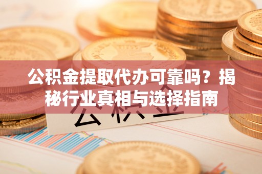 新昌公积金提取代办可靠吗？揭秘行业真相与选择指南