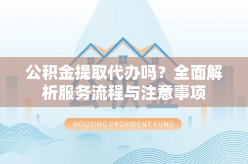新昌公积金提取代办吗？全面解析服务流程与注意事项