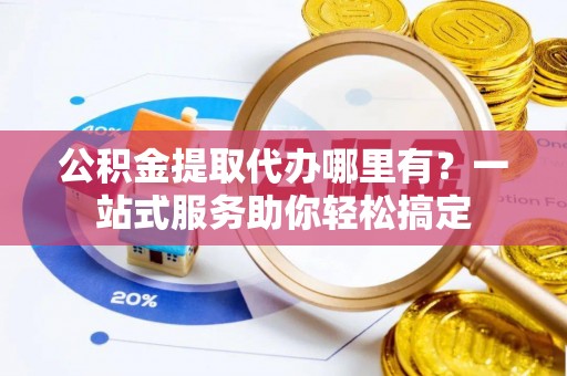 新昌公积金提取代办哪里有？一站式服务助你轻松搞定