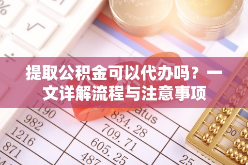 新昌提取公积金可以代办吗？一文详解流程与注意事项