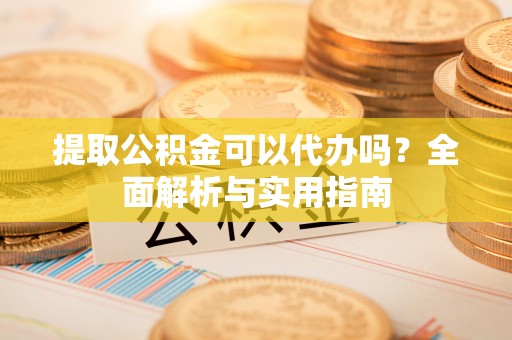 新昌提取公积金可以代办吗？全面解析与实用指南