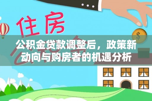 新昌公积金贷款调整后，政策新动向与购房者的机遇分析